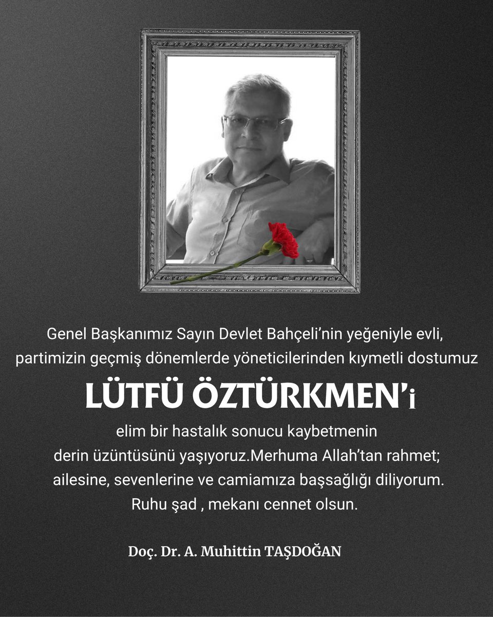Genel Başkanımız Sayın Devlet Bahçeli’nin yeğeniyle evli, partimizin geçmiş dönemlerde yöneticilerinden kıymetli dostumuz Lütfü Öztürkmen’i, elim bir hastalık sonucu kaybetmenin derin üzüntüsünü yaşıyoruz
Merhuma Allah’tan rahmet; ailesine ve camiamıza başsağlığı diliyorum.