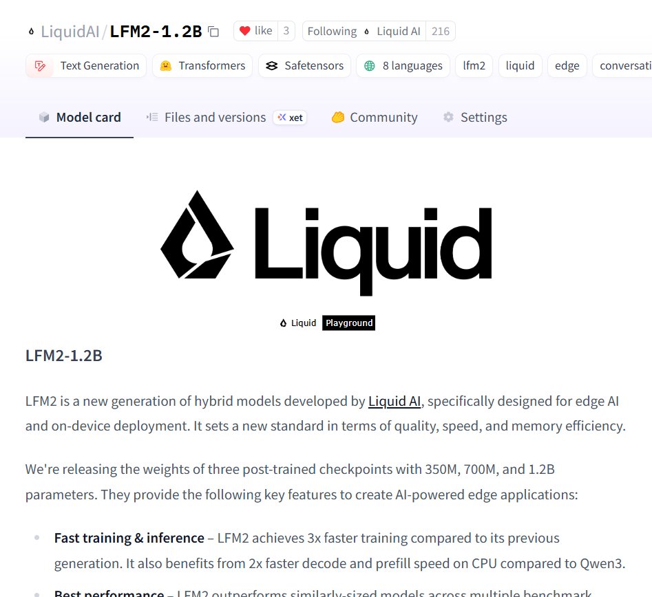 Maxime Labonne (@maximelabonne) on Twitter photo Liquid AI open-sources a new generation of edge LLMs! 🥳
I'm so happy to contribute to the open-source community with this release on <a href="/huggingface/">Hugging Face</a>!
LFM2 is a new architecture that combines best-in-class inference speed and quality into 350M, 700M, and 1.2B models. Liquid AI open-sources a new generation of edge LLMs! 🥳
I'm so happy to contribute to the open-source community with this release on <a href="/huggingface/">Hugging Face</a>!
LFM2 is a new architecture that combines best-in-class inference speed and quality into 350M, 700M, and 1.2B models.