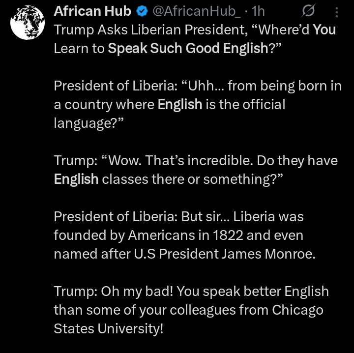 Liberia was founded in 1822 by freed Black Americans
Its capital and most institutions are modeled on early U.S. republics.
English has been the national language for centuries.

And yet, Trump acted as if hearing Boakai speak well was a schooled curiosity, not indoctrination?!