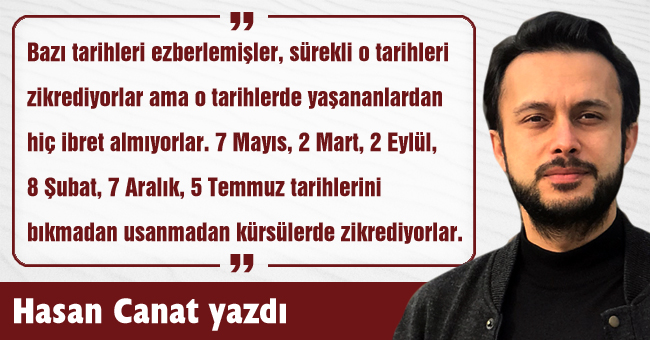 "Bazı tarihleri ezberlemişler, sürekli o tarihleri zikrediyorlar ama o tarihlerde yaşananlardan hiç ibret almıyorlar. 7 Mayıs, 2 Mart, 2 Eylül, 8 Şubat, 7 Aralık, 5 Temmuz tarihlerini bıkmadan usanmadan kürsülerde zikrediyorlar"
habervakti.com/birinci-agiz
hasancanat.com.tr/yazilar/birinc…