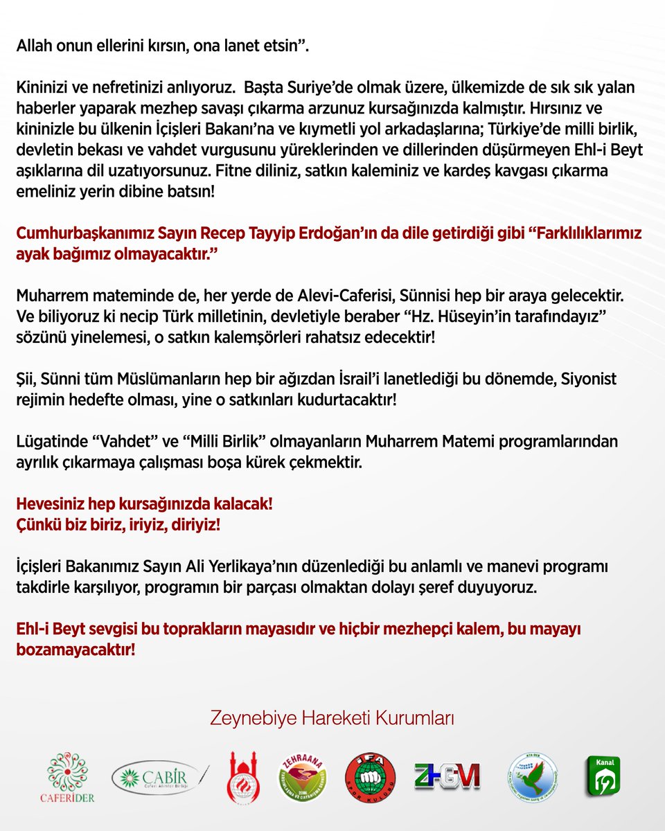 Zeynebiye's tweet photo. İçişleri Bakanımız Sayın Ali Yerlikaya’nın Ankara’da düzenlediği Yas-ı Matem programına ülkemizdeki Alevi-Caferi kanaat önderleri katılmış, birlik ve beraberlik içinde Peygamber Efendimiz Hz. Muhammed’in (s.a.v) ciğerparesi Hz. Hüseyin ile Kerbela şehitleri anılmıştı.

Görünen o ki kıymetli Bakanımızın düzenlediği bu matem programı ve bu birliktelik, ülkemizin huzurunu bozmak isteyenleri rahatsız etmiştir.

Emperyalizm ve Siyonizm’in hedefi, ülkemizdeki kardeşlik mayasıdır. Bu kardeşliğin en önemli ortak noktası ise Ehl-i Beyt aşkıdır.

Devletiyle, milletiyle bu aşk etrafında buluşanları hedef almak, canhıraş bir şekilde ülkemizdeki iç güvenliği korumaya çalışan İçişleri Bakanımızı eleştirmek ancak düşmanın değirmenine su taşır.

Gazeteci olduğunu söyleyen ve defalarca mezheplere hakaret etme cüreti dahi gösteren, fitneyi besleyen bu şahsa kim dur diyecek?

Bakanımızın düzenlediği merasimden tek bir kare paylaşmak, yine sayın Bakanımız için “sizi tanımam, yapılan aymazlık” gibi küstah açıklamalarda bulunmak bu şahsın kimliğini gözler önüne seriyor!

Suriye’de yaşanan olayların ilk yıllarında Türkiye Caferileri Lideri Selahattin Özgündüz’ün yaptığı açıklamalar üzerinden Muharrem Matemi programına kulp bulmak ancak Emperyalist kuklaların işidir.

Kaldı ki o yıllarda Özgündüz “Suriye’deki yönetimin düşmesi, toprak bütünlüğünün bozulması ülkemize tehdittir; İsrail bölgede kaos istemektedir.” demiştir. Gelinen noktada İsrail’in kaostan beslenerek Şam sınırlarına kadar gelmesi, üs kurması Özgündüz’ün endişelerinde ne denli haklı olduğunu, o dönemde de şimdi de körfez şeyhlerinden beslenen gafil ve fitneci kalemşörlerinin gerçek yüzünü ortaya koymaktadır.

Uyduruk haberler yapan gafil tetikçi kalemşörler şunu iyi bilmelidir, Özgündüz her zaman şunu söylemiştir; “Her kim Müslümanları mezhebinden dolayı hedef alıyorsa; o Müslümanların canına, malına ve namusuna kem bakıp el uzatıyorsa Allah onun ellerini kırsın, ona lanet etsin”.

Kininizi ve nefretinizi anlıyoruz.  Başta Suriye’de olmak üzere, ülkemizde de sık sık yalan haberler yaparak mezhep savaşı çıkarma arzunuz kursağınızda kalmıştır. Hırsınız ve kininizle bu ülkenin İçişleri Bakanı’na ve kıymetli yol arkadaşlarına; Türkiye’de milli birlik, devletin bekası ve vahdet vurgusunu yüreklerinden ve dillerinden düşürmeyen Ehl-i Beyt aşıklarına dil uzatıyorsunuz. Fitne diliniz, satkın kaleminiz ve kardeş kavgası çıkarma emeliniz yerin dibine batsın!

Cumhurbaşkanımız Sayın Recep Tayyip Erdoğan’ın da dile getirdiği gibi “Farklılıklarımız ayak bağımız olmayacaktır.”

Muharrem mateminde de, her yerde de Alevi-Caferisi, Sünnisi hep bir araya gelecektir.
Ve biliyoruz ki necip Türk milletinin, devletiyle beraber “Hz. Hüseyin’in tarafındayız” sözünü yinelemesi, o satkın kalemşörleri rahatsız edecektir!

Şii, Sünni tüm Müslümanların hep bir ağızdan İsrail’i lanetlediği bu dönemde, Siyonist rejimin hedefte olması, yine o satkınları kudurtacaktır!

Lügatinde “Vahdet” ve “Milli Birlik” olmayanların Muharrem Matemi programlarından ayrılık çıkarmaya çalışması boşa kürek çekmektir.

Hevesiniz hep kursağınızda kalacak!

Çünkü biz biriz, iriyiz, diriyiz!

İçişleri Bakanımız Sayın Ali Yerlikaya’nın düzenlediği bu anlamlı ve manevi programı takdirle karşılıyor, programın bir parçası olmaktan dolayı şeref duyuyoruz.

Ehl-i Beyt sevgisi bu toprakların mayasıdır ve hiçbir mezhepçi kalem, bu mayayı bozamayacaktır!