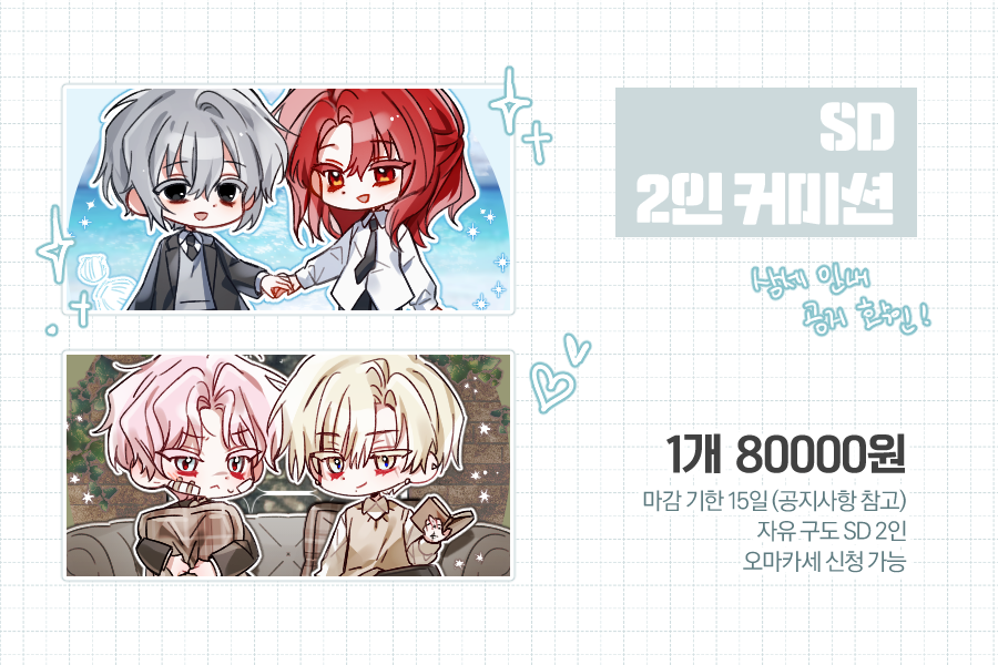 🩵🩶🩵🩶

SD 2인 자유구도 커미션 신청받습니다! 

자세한 건 링크를 참고해주세요!
가격+기간 수정된 부분이 있어 공지사항 꼭 참고 부탁드립니다☺️
문의는 바이오의 오픈카톡으로 넣어주세요!

신청의사 밝힌 후 24시간 내로 답이 없을 경우 슬롯 취소됩니다!

🔗1n4n4oo241.tistory.com/16