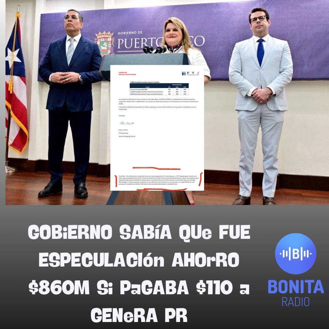 Bonita_Radio's tweet photo. La gobernadora Jenniffer González Colón, el zar de energía, Josué Colón y el secretario de la gobernación, Francisco Domenech, mintieron cuando hace cuatro meses le dijeron al país que el pago de $110M a Genera PR supondría un ahorro de $890M en bonificaciones que según el contrato tendrían que pagársele si entre otros criterios, el combustible resultaba más barato.

Así lo confirma el informe de la firma FTI Consulting, obtenido luego de que el Instituto de Competitividad y Sostenibilidad Económica (ICSE) fue al foro judicial, y que deja claro que la firma pudo por un lado decir que el pago de $110M a Genera PR produciría ahorros pero admitió que estaba basada en suposiciones de acuerdo a la información ofrecida por el gobierno.

Todo lo contrario, en un “disclaimer” en la primera página del mismo se establece: “Basado en datos financieros y de otro tipo proporcionados por Genera PR y la Autoridad para las Alianzas Público Privadas, se han tenido que hacer ciertas suposiciones para proporcionar las observaciones aquí contenidas debido a la forma en que se proporcionaron los datos. En consecuencia, FTI no puede expresar una opinión o cualquier otra forma de garantía y no asume ninguna responsabilidad por la exactitud o integridad de la información y las observaciones asociadas incluidas en este documento”.

Fue en este informe que @Jenniffer basó el contenido de una conferencia de prensa el dos de marzo en el que anunció con auto adulación, la negociación con Genera y el alegado ahorro.

El @EnergiaNEPR no aprobó la transacción que se completaría en 10 meses y ordenó la devolución a los consumidores de $40M que llegaron a pagarse. 

@gobiernopr #fondospúblicos #gobernanza