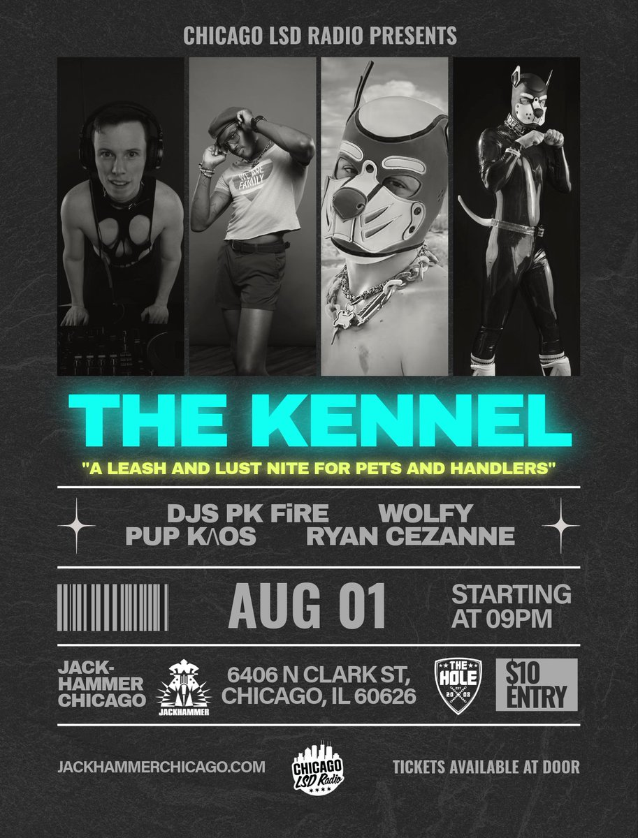 🐾 KENNEL
Friday, August 1st · 9PM–4AM
<a href="/Jackhammer_Chgo/">Jackhammer</a> <a href="/TheHoleChicago/">TheHole</a> 

Chicago’s largest Pup Night returns!
Get geared, get growling, and get down.

🎧 Sounds by:
PK FiRE · WOLFY · KAOS · RYAN CEZANNE
Spinning high-energy house, techno, and dark club beats all night.