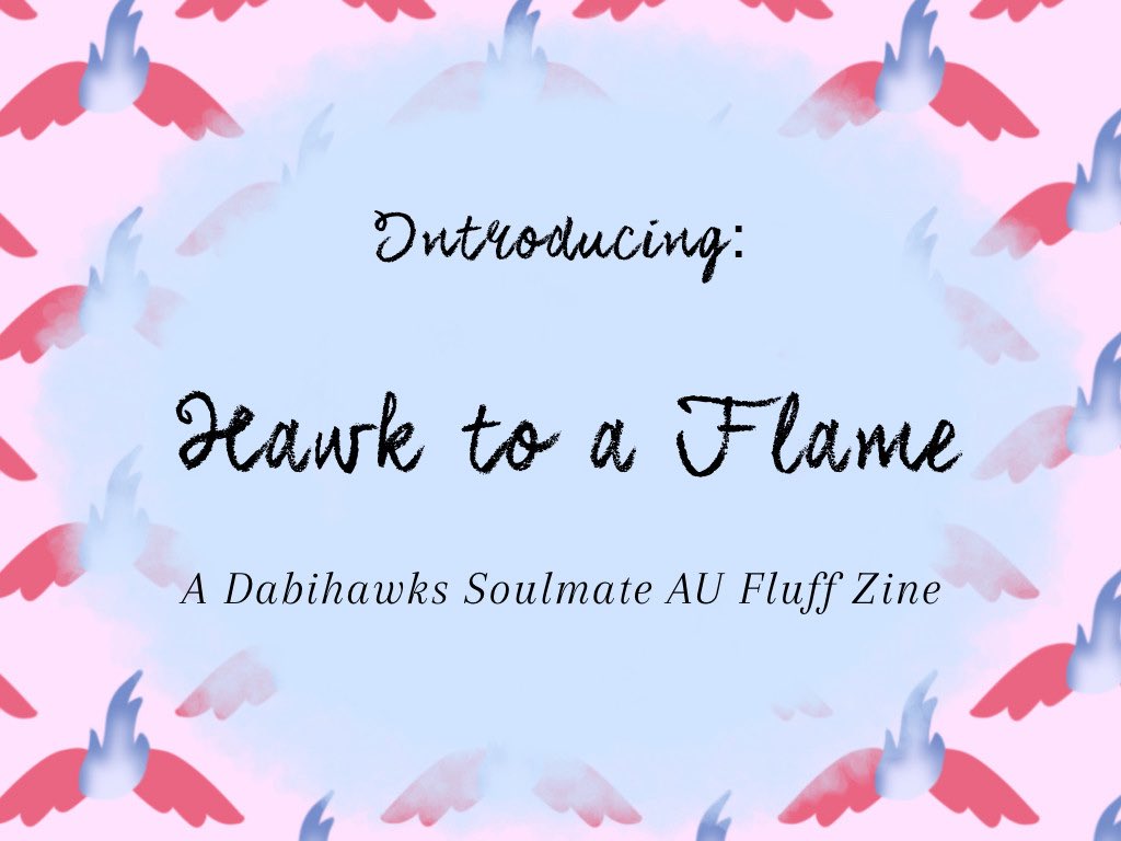 Like a moth to a flame, two souls are drawn together, encircled in each other's soft embrace.
Announcing Hawk To A Flame: A DabiHawks Soulmate AU Fluff zine. 
For more information please check out our carrd