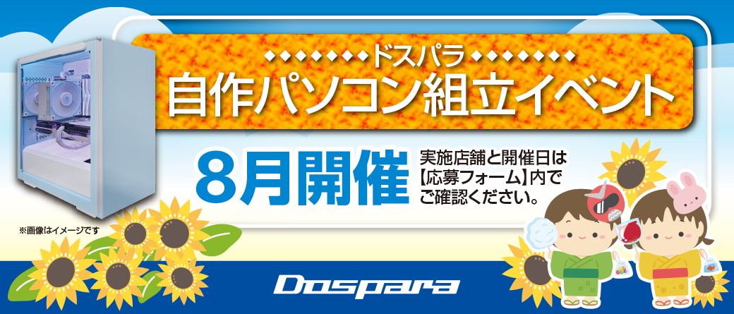 8月『自作パソコン組み立てイベント』参加者受付開始✨

夏休み・家族の思い出作りに！
一緒にパソコンを組み立てましょう(*'ω')

■開催：8/9(土)・10(日)・11(月・祝)・23(土)・24(日)
■申込：開催日1週間前まで
■参加費：6,000円/一台(税込)

パーツ選びから組立まで全力がサポート！詳細👇