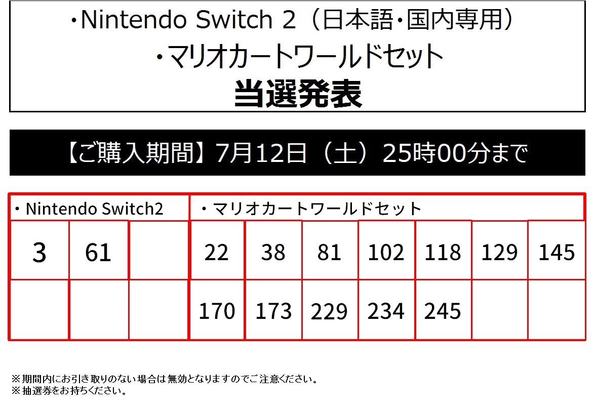 当選発表】 ・Nintendo Switch2 ・Nintendo Switch2 マリオカートワールドセット 当選番号は添付画像をご確認くださいませ。  購入期限は、 7/12(土)入荷次第～25：00 となっております。 当選されましたお客様は、 ・抽選整理券 ・Vポイントカード（Tカード） をお持ち  ...