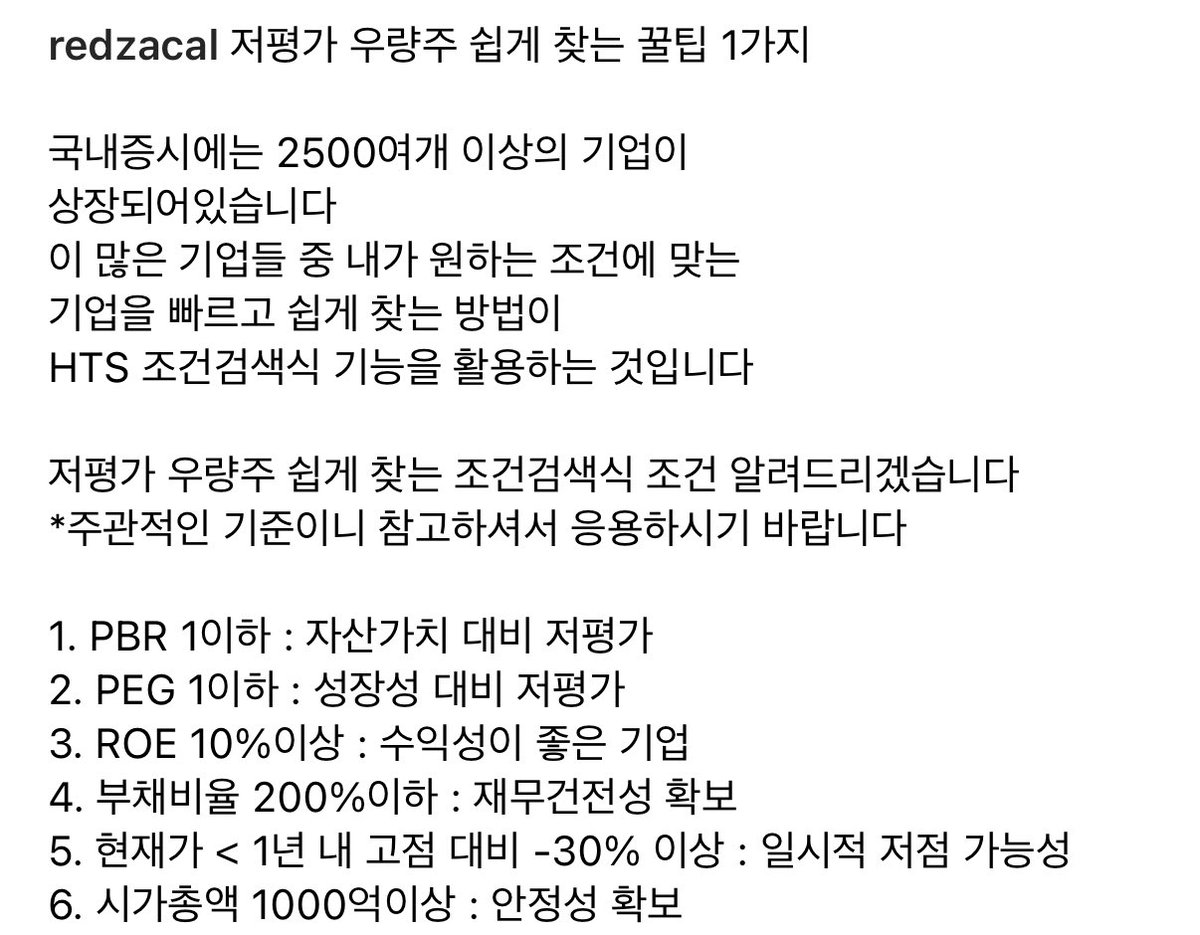 국장에서 인즡하면서 수익 많이 내시는 트레이더

인스타 redzacal 님 저평가 우량주 찾는 검색식 공유

저평가 우량주 쉽게 찾는 조건검색식 조건 알려드리겠습니다

*주관적인 기준이니 참고하셔서 응용하시기 바랍니다

1. PBR 1이하 : 자산가치 대비 저평가
2. PEG 1이하 : 성장성 대비 저평가
3.