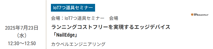 COWBELL_ENG's tweet image. 「TECHNO-FRONTIER2025」にて「ランニングコストフリーを実現するエッジデバイス「NailEdge」」と題しセミナー登壇します。 
日時：2025年7月23日（水）12:30～13:50
会場：IoT７つ道具セミナー会場
お申し込み：来場者マイページ内の「講演会・セミナー聴講事前登録」より
 #TECHNOFRONTIER