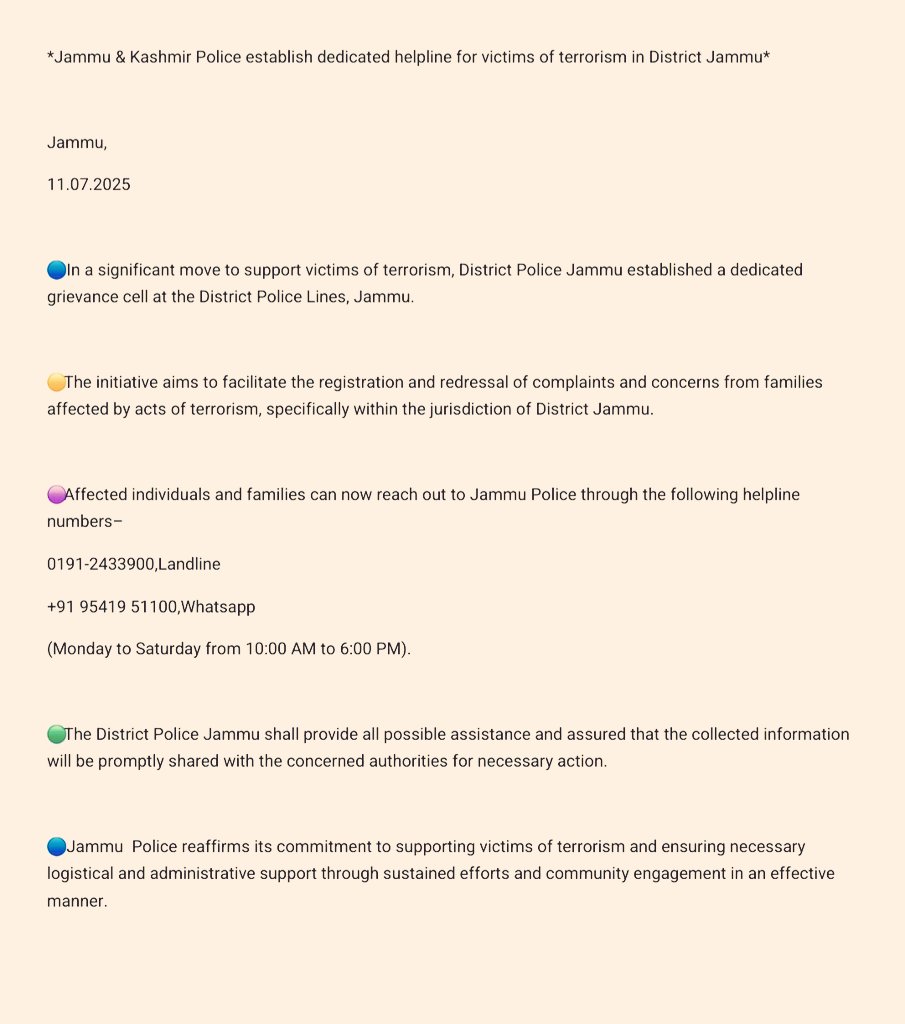 Jammu Police has launched a dedicated helpline and grievance cell for victims of terrorism at DPL. The initiative aims to address complaints from affected families. Helpline numbers are 0191-2433900 and +91 9541951100. Assistance will be provided Monday to Saturday, 10 AM–6 PM.