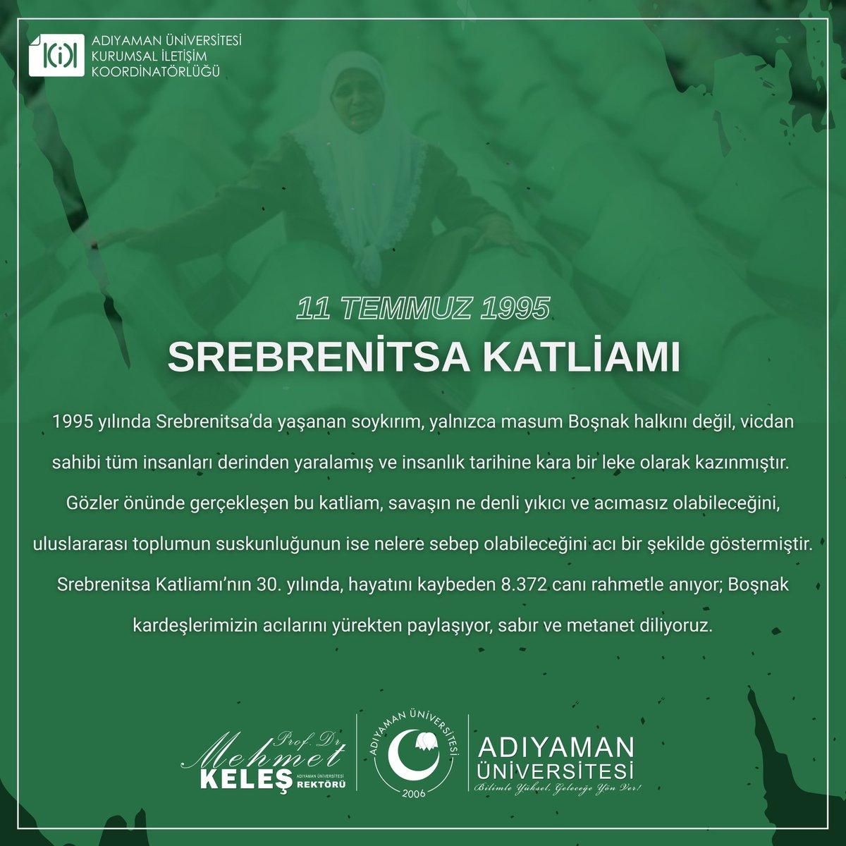 📌 1995 yılında Srebrenitsa’da yaşanan soykırım, yalnızca masum Boşnak halkını değil, vicdan sahibi tüm insanları derinden yaralamış ve insanlık tarihine kara bir leke olarak kazınmıştır. 
Gözler önünde gerçekleşen bu katliam, savaşın ne denli yıkıcı ve acımasız olabileceğini,