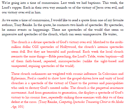 The other week I preached Ephesians 6 at our church and we celebrated communion together. 

After the sermon, to prepare for communion, I read one of my favorite quotes from <a href="/TonyReinke/">Tony Reinke</a> about the spectacle of the cross and church ordinances and the victory of Jesus. So so good.