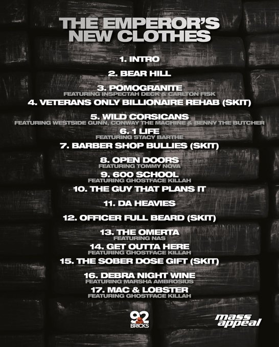 👤RAEKWON👤

💿THE EMPEROR'S NEW CLOTHES💿

📅JULY 18TH📅

◻️SECOND ALBUM FROM MASS APPEAL'S 7 ALBUM ROLLOUT◻️

Tracklist and Features: 
▫️NAS
▫️METHOD MAN
▫️WESTSIDE GUNN
▫️INSPECTAH DECK
▫️GHOSTFACE KILLAH (ON 3 TRACKS)
▫️BENNY THE BUTCHER
▫️CONWAY THE MACHINE