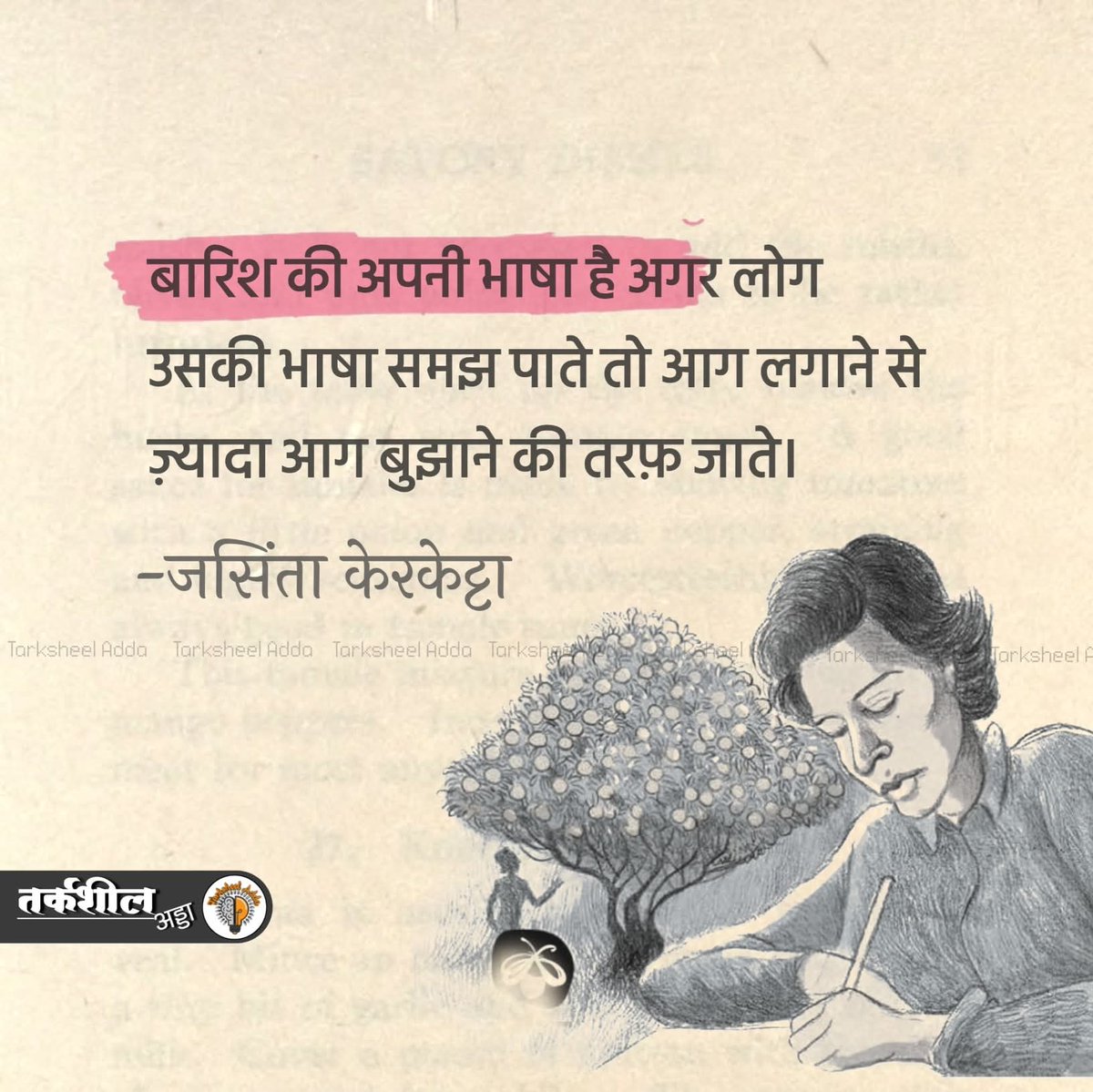 बारिश की अपनी भाषा है अगर लोग उसकी भाषा समझ पाते तो आग लगाने से ज़्यादा आग बुझाने की तरफ़ जाते।

जसिंता केरकेट्टा

 #tarksheeladda