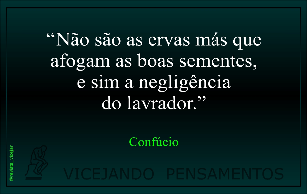 RVicejar's tweet photo. VICEJANDO PENSAMENTOS:
.
“Não são as ervas más que afogam a boa semente, e sim a negligência do lavrador.”
( Confúcio )
.
Nossas publicações:
https://t.co/RhWput7Fj5
.
#revistavicejar - #vicejandopensamentos - #pensamentos - #citacoes - #frases - #confucio - #ervas - #semente https://t.co/Iz9M20KHnB