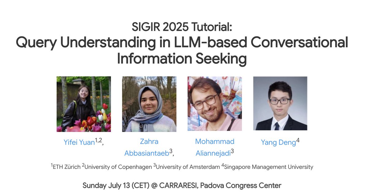 Yifei Yuan (@yfyuan775) on Twitter photo Thrilled to be presenting our tutorial with <a href="/z_abbasiantaeb/">Zahra Abbasiantaeb</a> <a href="/maliannejadi/">Mohammad Aliannejadi</a> <a href="/ydeng_dandy/">Yang Deng</a> at #SIGIR2025!
🧠 Query Understanding in LLM-based Conversational Information Seeking
🗓️ 14:00-17:30, 13 July
📍 CARRARESI, Padova Congress Center
🔗 Learn more: sigirusertutorial.github.io Thrilled to be presenting our tutorial with <a href="/z_abbasiantaeb/">Zahra Abbasiantaeb</a> <a href="/maliannejadi/">Mohammad Aliannejadi</a> <a href="/ydeng_dandy/">Yang Deng</a> at #SIGIR2025!
🧠 Query Understanding in LLM-based Conversational Information Seeking
🗓️ 14:00-17:30, 13 July
📍 CARRARESI, Padova Congress Center
🔗 Learn more: sigirusertutorial.github.io
