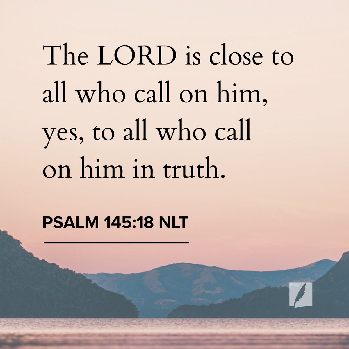 “The Lord is close to all who call on him, yes, to all who call on him in truth.” Psalms 145:18 NLT