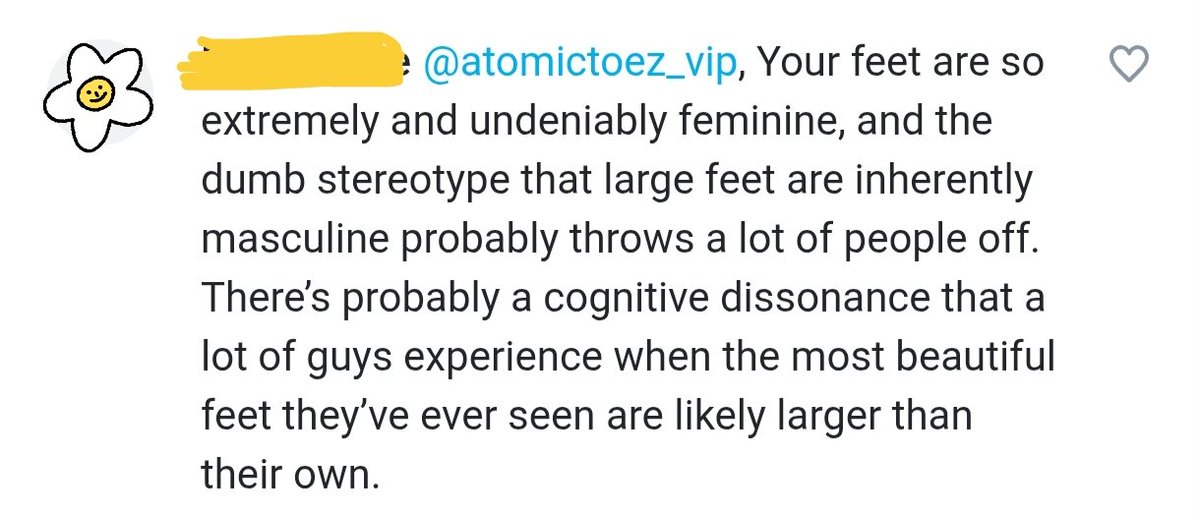 Indeed, what a tired little stereotype. But be honest, have you ever seen a pair of feet THIS size… still look this delicate and this impossibly feminine ? Don't even answer, I know you haven't. I'm one of a kind 🙂‍↔️