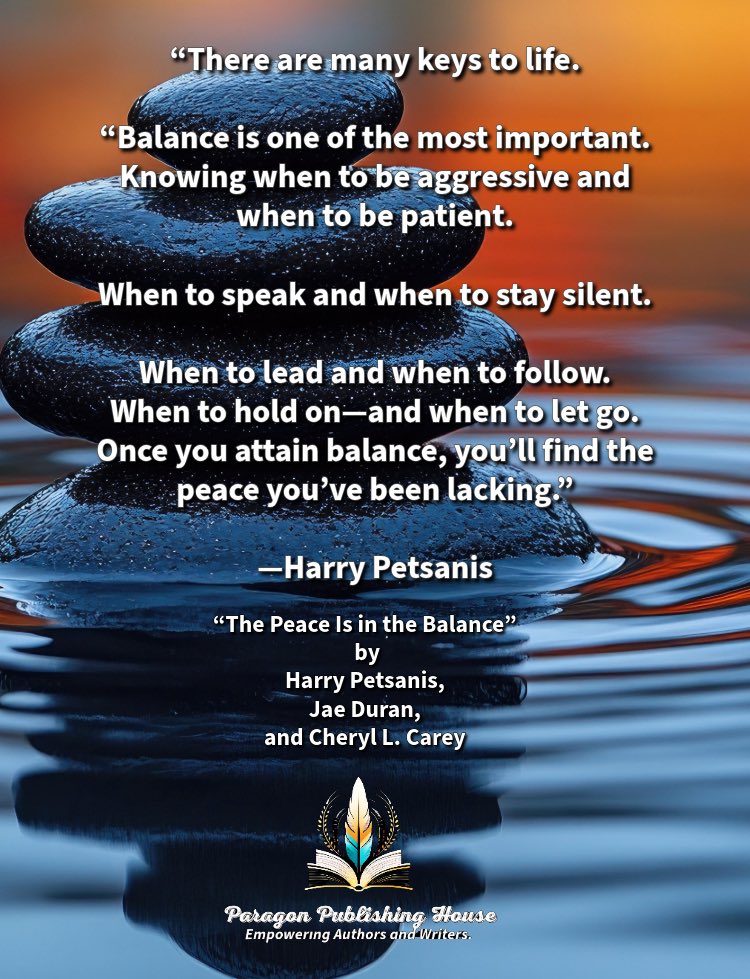 “There are many keys to life.

“Balance is one of the most important.
Knowing when to be aggressive and when to be patient.

When to speak and when to stay silent.

When to lead and when to follow.
When to hold on—and when to let go.
Once you attain balance, you’ll find the peace