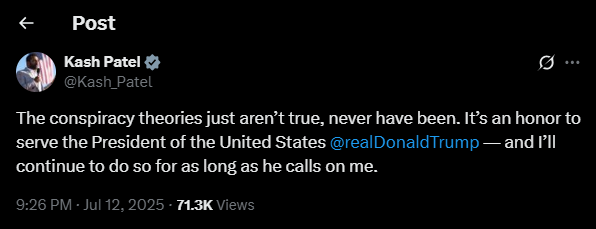 FBI Director Kash Patel:

The conspiracy theories just aren’t true, never have been. It’s an honor to serve Trump — and I’ll continue to do so for as long as he calls on me.