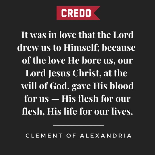 CredoMagazine's tweet image. It was in love that the Lord drew us to Himself; because of the love He bore us, our Lord Jesus Christ, at the will of God, gave His blood for us - His flesh for our flesh, His life for our lives.
- Clement