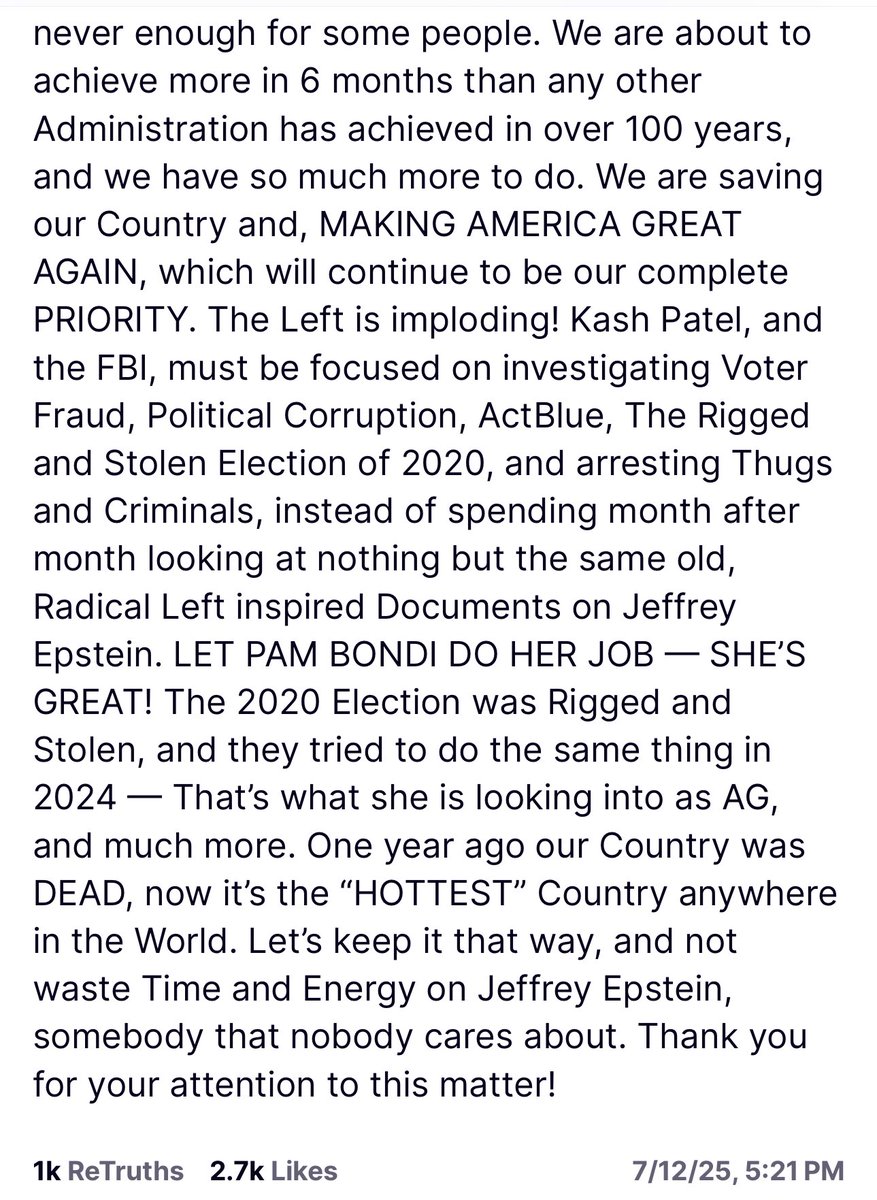 Long new post from Trump defending Pam Bondi and calling on his MAGA followers to stop going after her. He tells them to “not waste Time and Energy on Jeffrey Epstein, somebody that nobody cares about.”