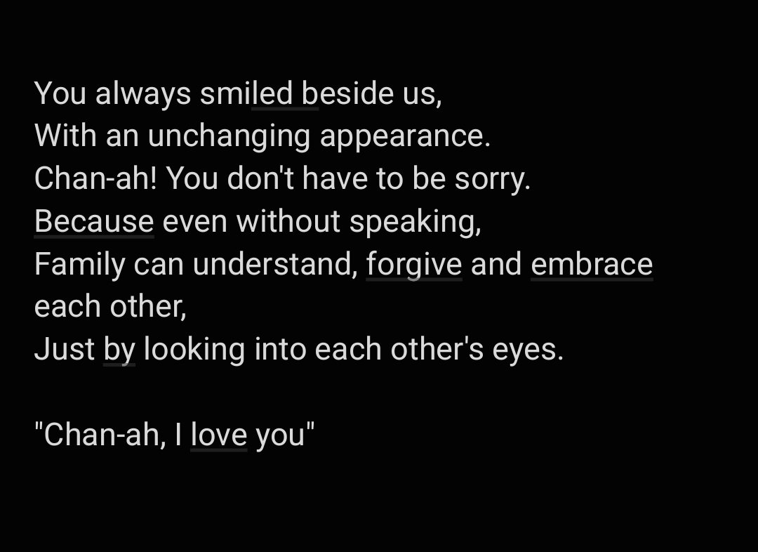 Chan's Mom's Letter

"From the moment you were born,
Mom would squeeze your tiny little hands
Five times.
Then, as if you were answering,
You would hold my little finger tightly.
I can't describe the overwhelming emotion
Of that time in words."
(+full in pic)