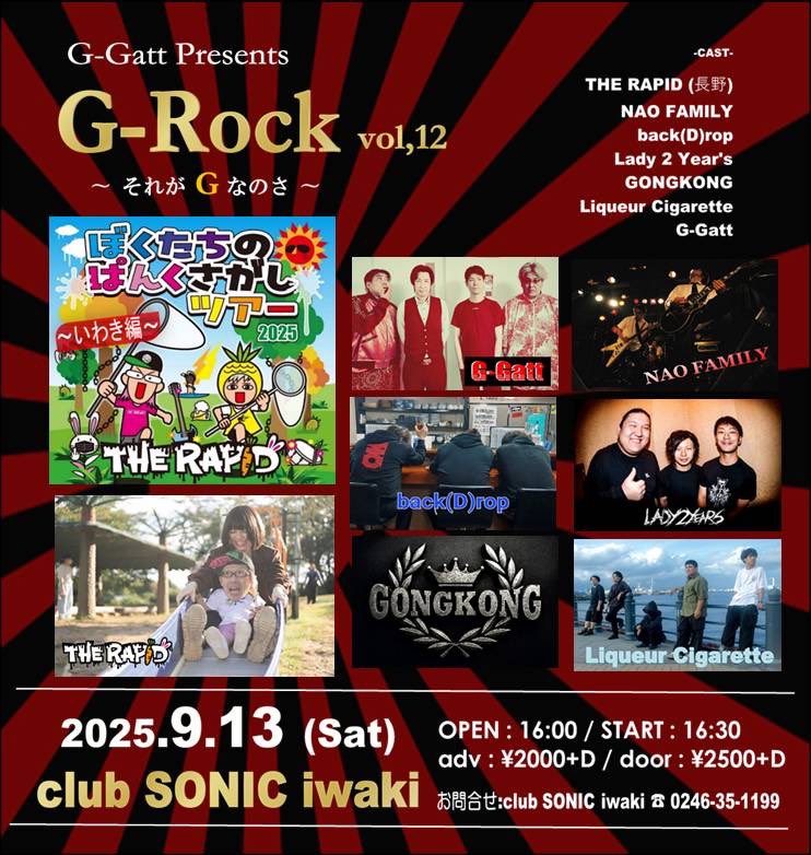 【🚗ツアーいわき編解禁🚗】
9/13(Sat) club SONIC iwaki

G-Gatt  Presents
｢G-Rock  vol,12｣
～ それが G なのさ ～

w/
NAO FAMILY
back(D)rop
Lady 2 Year's
GONGKONG
Liqueur Cigarette
G-Gatt

OPEN/START 16:00/16:30
ADV/DOOR 2000/2500(D代別)