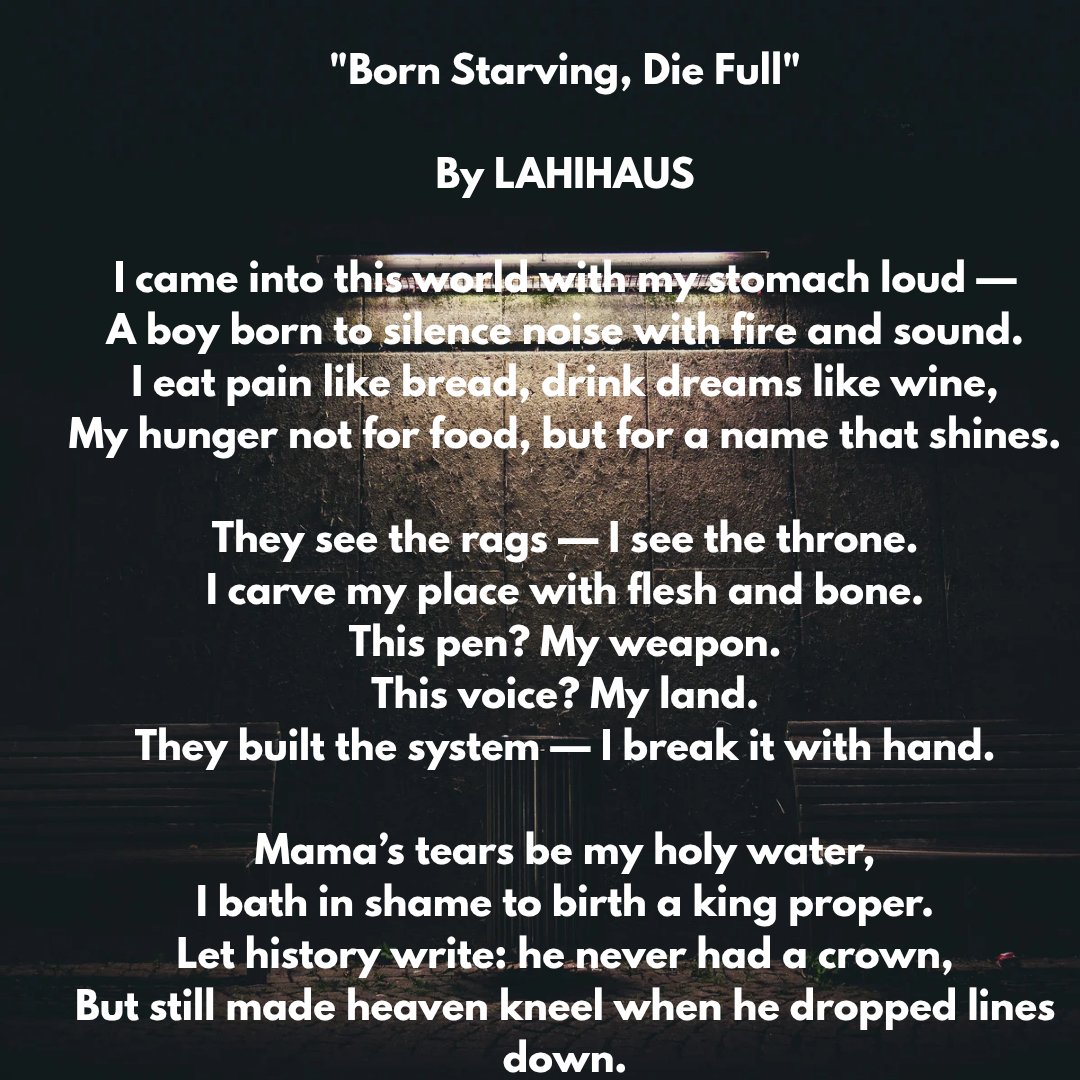 LahiHaus1's tweet photo. "Born Starving, Die Full"

By LAHIHAUS @LahiHaus1

I came into this world with my stomach loud —
A boy born to silence noise with fire and sound.
I eat pain like bread,drink dreams like wine. #poetry #poem #poet #poets #poesíamundialporlapaz #Poetin #poetically #poetryforthesoul https://t.co/OYOLzgbisE