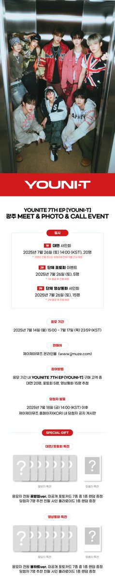 [💿] #YOUNITE #유나이트 7TH EP ‘YOUNI-T’ 
         광주 MEET&amp;PHOTO&amp;CALL EVENT

📅25.07.26 (토)
- 대면 : 14:00(KST)
-포토회: 1부종료후
-영통:  2부종료후

💛대면/포토회 : 포토카드 7종 꽃받침ver.
💛영통 : 포토카드 7종 볼하트 ver.

🛒~25.07.17 (목) PM 23:59

🔗jjmuze.com