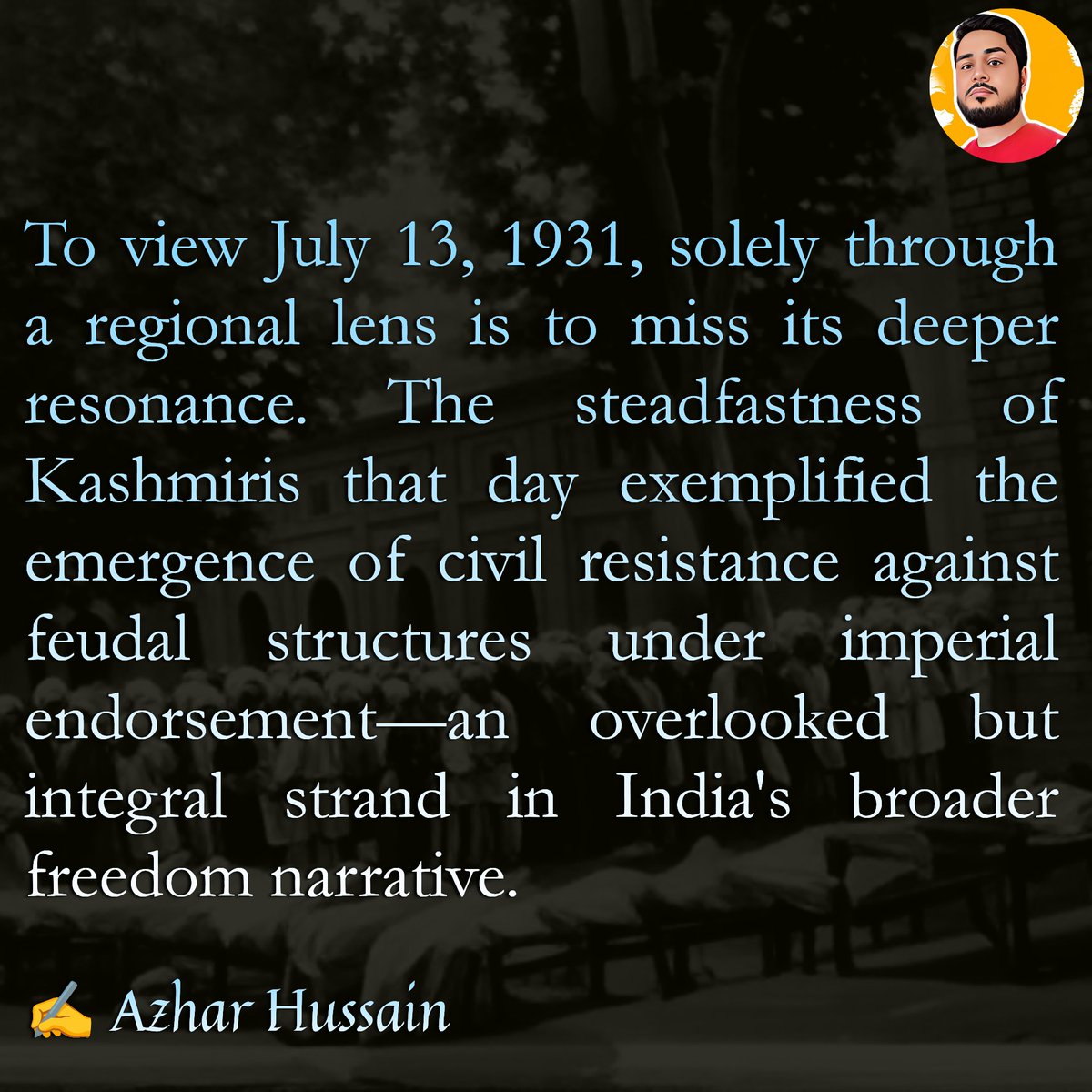 To view July 13, 1931, solely through a regional lens is to miss its deeper resonance. The steadfastness of Kashmiris that day exemplified  emergence of civil resistance against feudal structures under imperial endorsement, an overlooked part of India's broader freedom narrative.