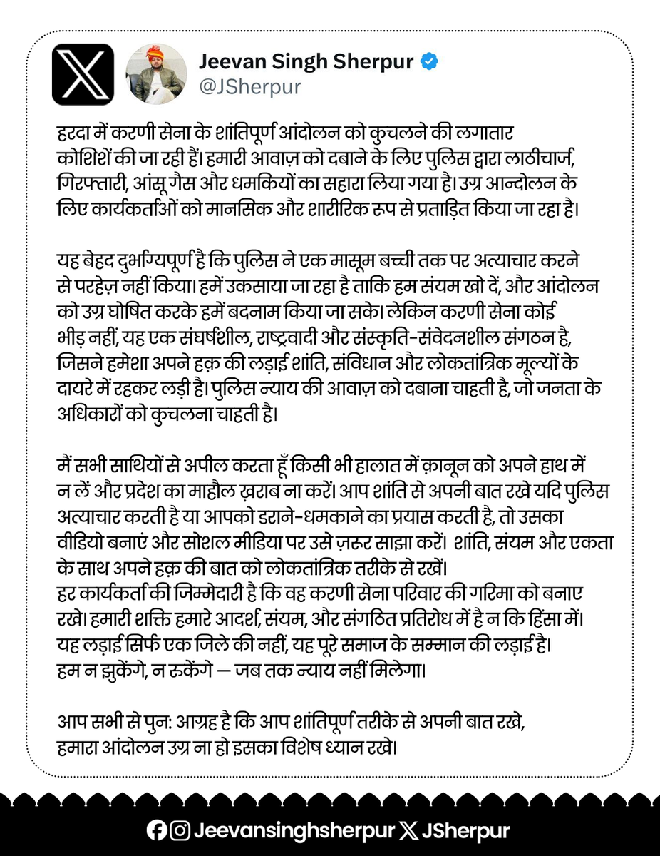 JSherpur's tweet photo. आग्रह :-

आप सभी करणी सैनिकों से आग्रह है कि उकसावे में न आएं। हमें बदनाम करने की कोशिश की जा रही है ताकि आंदोलन को उग्र बताकर दबाया जा सके। लेकिन करणी सेना एक अनुशासित, राष्ट्रवादी और लोकतांत्रिक संगठन है। हमारी लड़ाई हिंसा से नहीं, विचार और संयम से लड़ी जाती है।

किसी भी परिस्थिति में क़ानून हाथ में न लें, प्रदेश का माहौल ख़राब ना करें मध्यप्रदेश का हर एक नागरिक हमारे परिवार का हिस्सा है, मुझे जानकारी मिली है कई जगह चक्काजाम किये जा रहे है मेरा आग्रह है आम नागरिक को परेशान ना करें एम्बुलेंस को रास्ता जरुर दें और शांति से अपनी बात रखे, यदि पुलिस अत्याचार करे, तो उसका वीडियो बनाकर सोशल मीडिया पर साझा करें। 

शांति, एकता और गरिमा बनाए रखें यही हमारी असली ताकत है। यह लड़ाई केवल हरदा की नहीं, पूरे समाज के सम्मान की है। 

हम न झुकेंगे, न रुकेंगे 
जब तक न्याय नहीं मिलेगा।