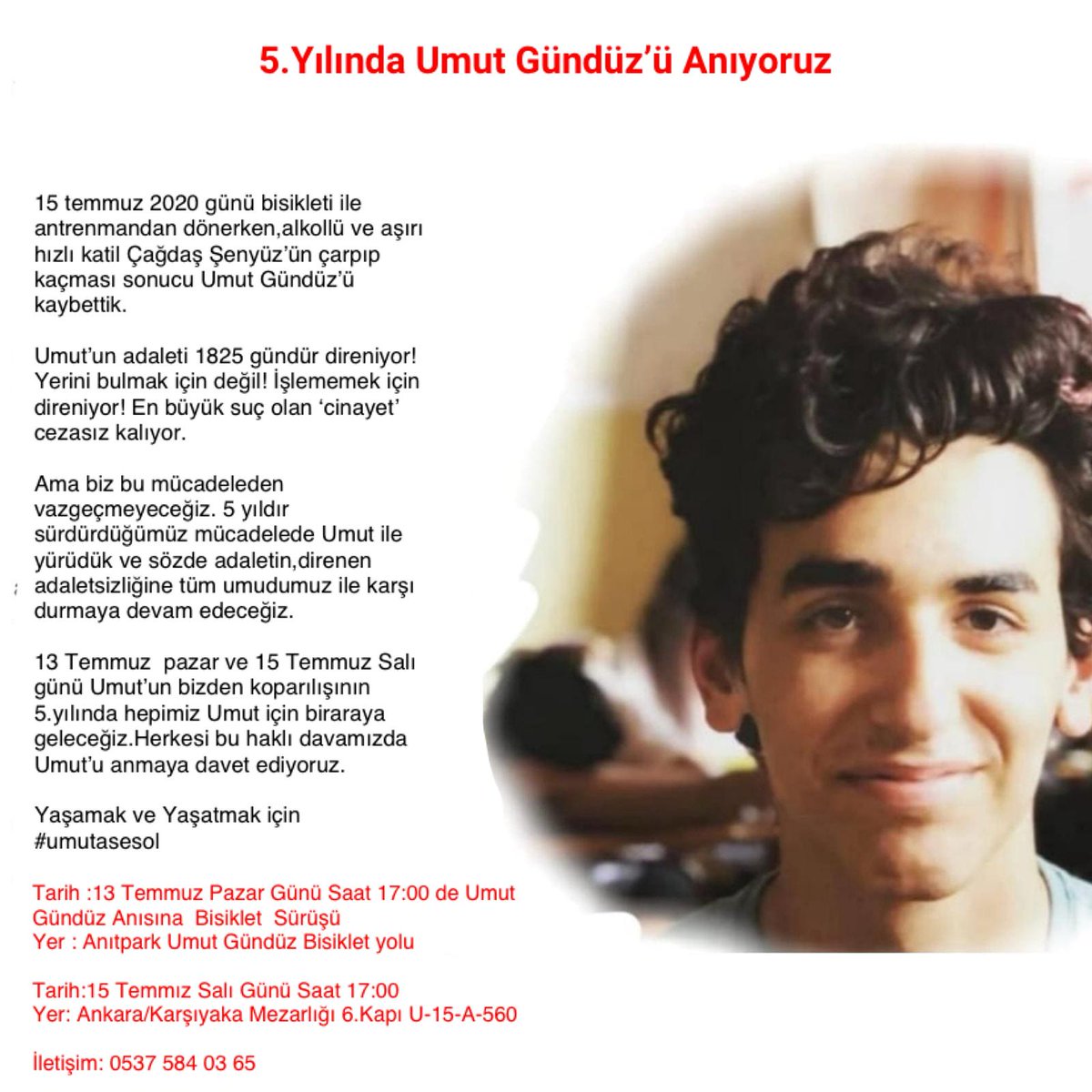 umutasesol's tweet image. Umut Gündüz&apos;ü anıyoruz 

15 Temmuz 2020 de bisikleti ile antrenmandan dönerken, alkollü ve aşırı hızlı Katil Çağdaş Şenyüz&apos;ün çarpıp kaçması sonucu Umut Gündüz&apos;ü kaybettik.

Umut&apos;un bizlerden koparılışının 5. Yılında #umutasesol ailesi olarak herkesi bu anmaya davet ediyoruz.