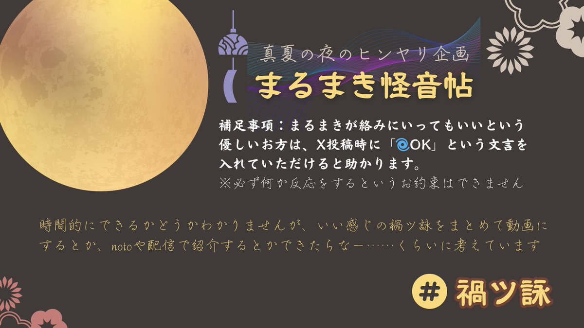 #まるまき企画  真夏の夜のヒンヤリ企画【#まるまき怪音帖】開催★
今年の夏は「声」でヒンヤリ、してみませんか？
詳細は添付画像をご確認ください

台本投稿期間：2025年7月中旬から8月9日まで
動画投稿期間：2025年8月1日から8月31日まで
ハッシュタグ：台本 → #禍ツ詠怪音帖　動画 → #禍ツ詠