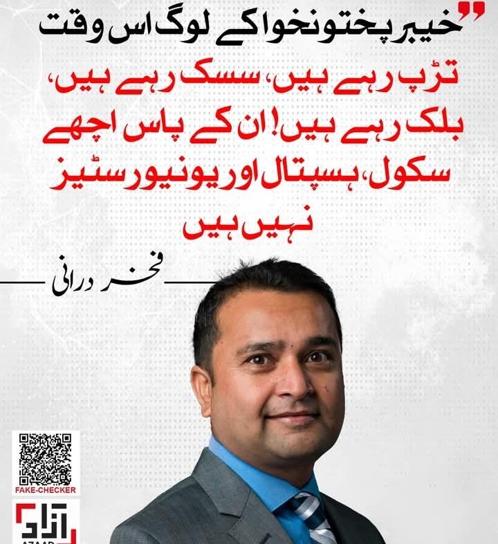 خیبرپختونخوا کے لوگ اس وقت تڑپ رہے ہیں، سسک رہے ہیں، بلک رہے ہیں! ان کے پاس اچھے سکول، ہسپتال اور یونیورسٹیز نہیں ہیں - 
فخر درانی