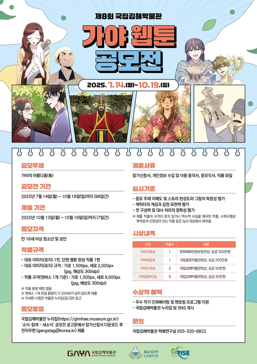 [ 제8회 가야 웹툰 공모전 ]
가야의 역사와 문화를 소재로 재미있고 창의적인
콘텐츠를 발굴하기 위해 웹툰 공모전을 개최합니다.
🩵 공모주제: 가야의 아름다움(美)

📍 국립김해박물관 누리집 - 소식ㆍ참여 - 새소식 - 공고문 참고

당신의 상상력이 작품이 되는 순간 !
지금 바로 도전하세요 !