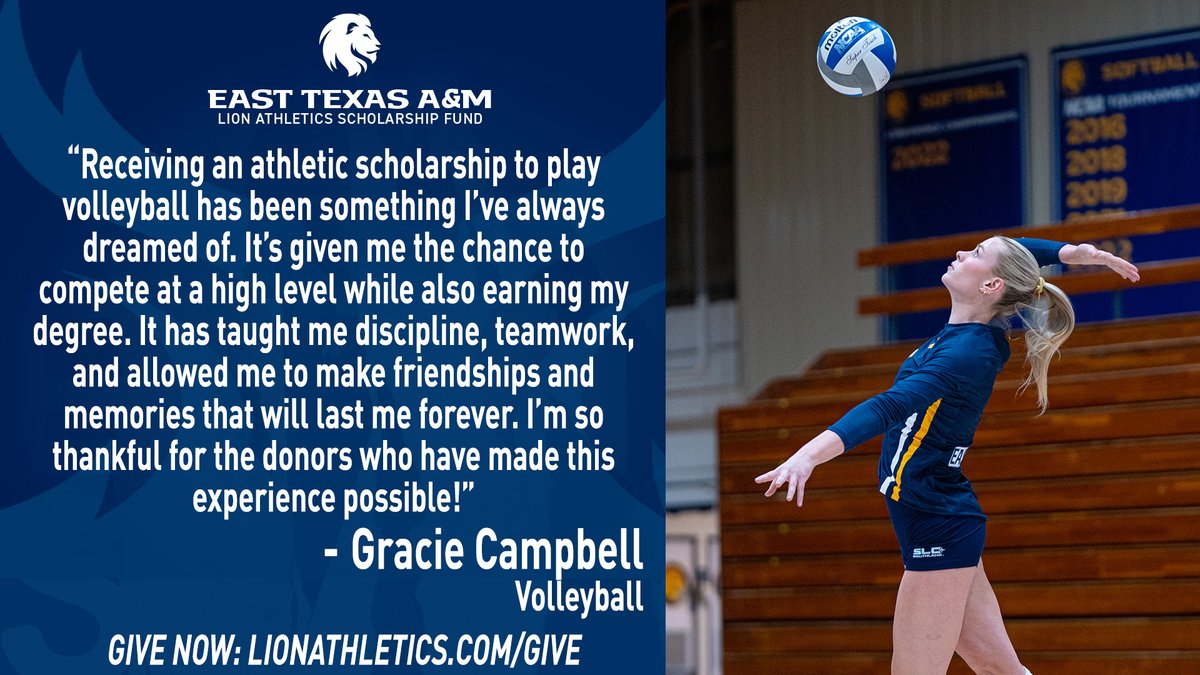 East Texas A&M Lion Athletics (@lion_athletics) on Twitter photo A scholarship to play <a href="/Lion_Volleyball/">East Texas A&M Volleyball</a> has allowed Gracie Campbell to learn valuable lessons in life and make lifelong memories! #HailET
Support <a href="/etamuniversity/">East Texas A&M University 🦁</a> student-athletes by making a gift to the Lion Athletics Scholarship Fund today at LionAthletics.com/Give! A scholarship to play <a href="/Lion_Volleyball/">East Texas A&M Volleyball</a> has allowed Gracie Campbell to learn valuable lessons in life and make lifelong memories! #HailET
Support <a href="/etamuniversity/">East Texas A&M University 🦁</a> student-athletes by making a gift to the Lion Athletics Scholarship Fund today at LionAthletics.com/Give!