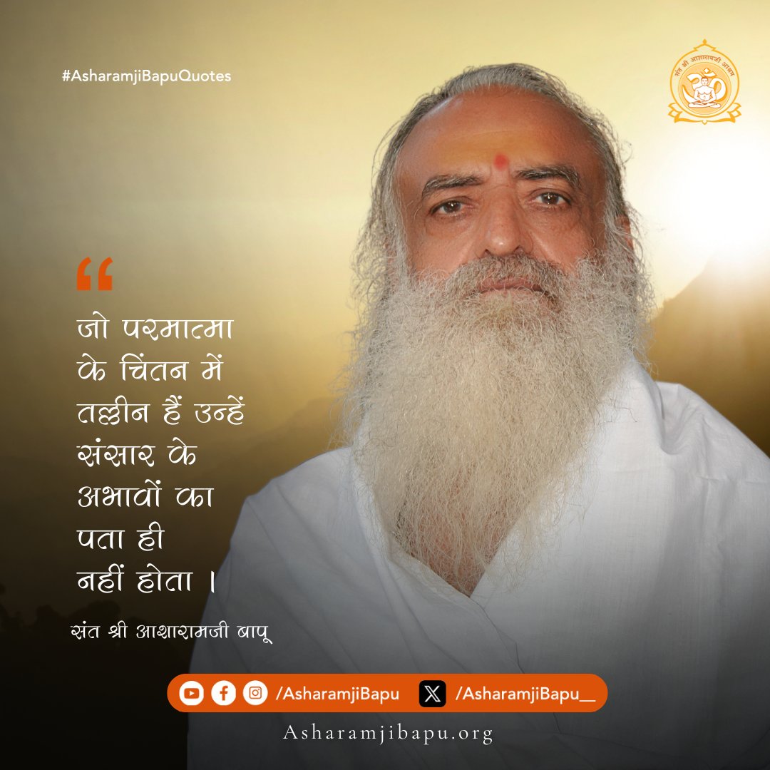 जो परमात्मा के चिंतन में तल्लीन हैं उन्हें संसार के अभावों का पता ही नहीं होता ।
#AsharamjiBapuQuotes
