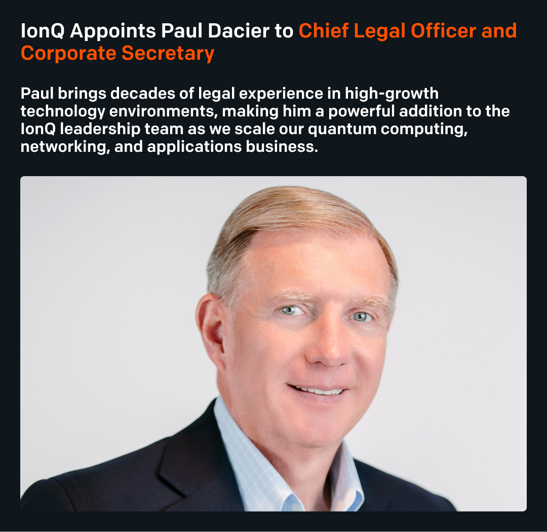 IonQ_Inc's tweet image. We’re thrilled to welcome Paul Dacier as our new Chief Legal Officer and Corporate Secretary, effective July 14. With decades of legal experience at the intersection of technology, innovation, and strategic growth, Paul’s leadership will help IonQ scale our quantum stack and…
