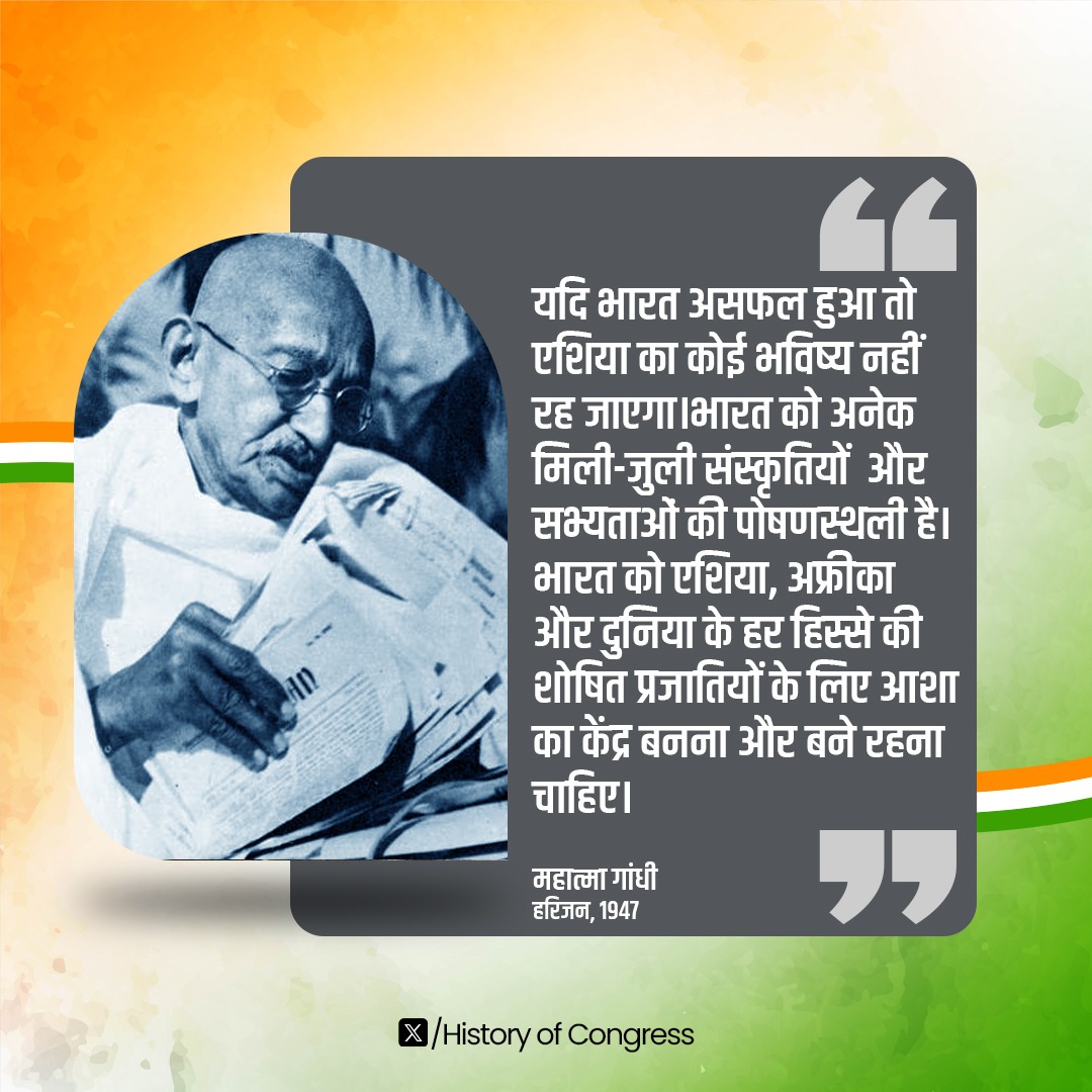 यदि भारत असफल हुआ तो एशिया का कोई भविष्य नहीं रह जाएगा।भारत को अनेक मिली-जुली संस्कृतियों  और सभ्यताओं की पोषणस्थली है। भारत को एशिया, अफ्रीका और दुनिया के हर हिस्से की शोषित प्रजातियों के लिए आशा का केंद्र बनना और बने रहना चाहिए।

 - महात्मा गांधी, हरिजन, 1947