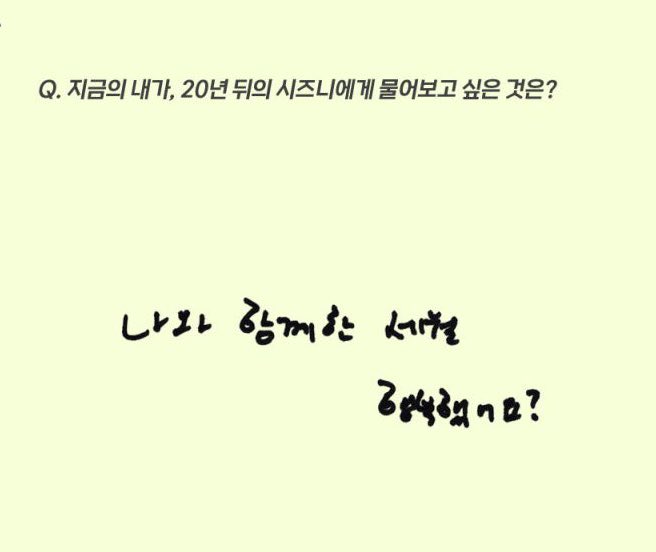 Q : 20ปีข้างหน้าอยากจะถามอะไรกับชีจือนี่? 

มาร์ค : อยู่ด้วยกันมาจนถึงตอนนี้แล้ว..อยู่ด้วยกันตลอดไปเลยมั้ย
อินจุน : ยังเป็นชีจือนี่อยู่หรอ?ㅋㅋ
เจโน่ : ที่ผ่านมามีความสุขมั้ย? 20ปีที่ผ่านภาพลักษณ์ของผมเป็นไงบ้างครับ?
แฮชาน : เวลาที่อยู่กับผมมีความสุขมั้ยครับ?