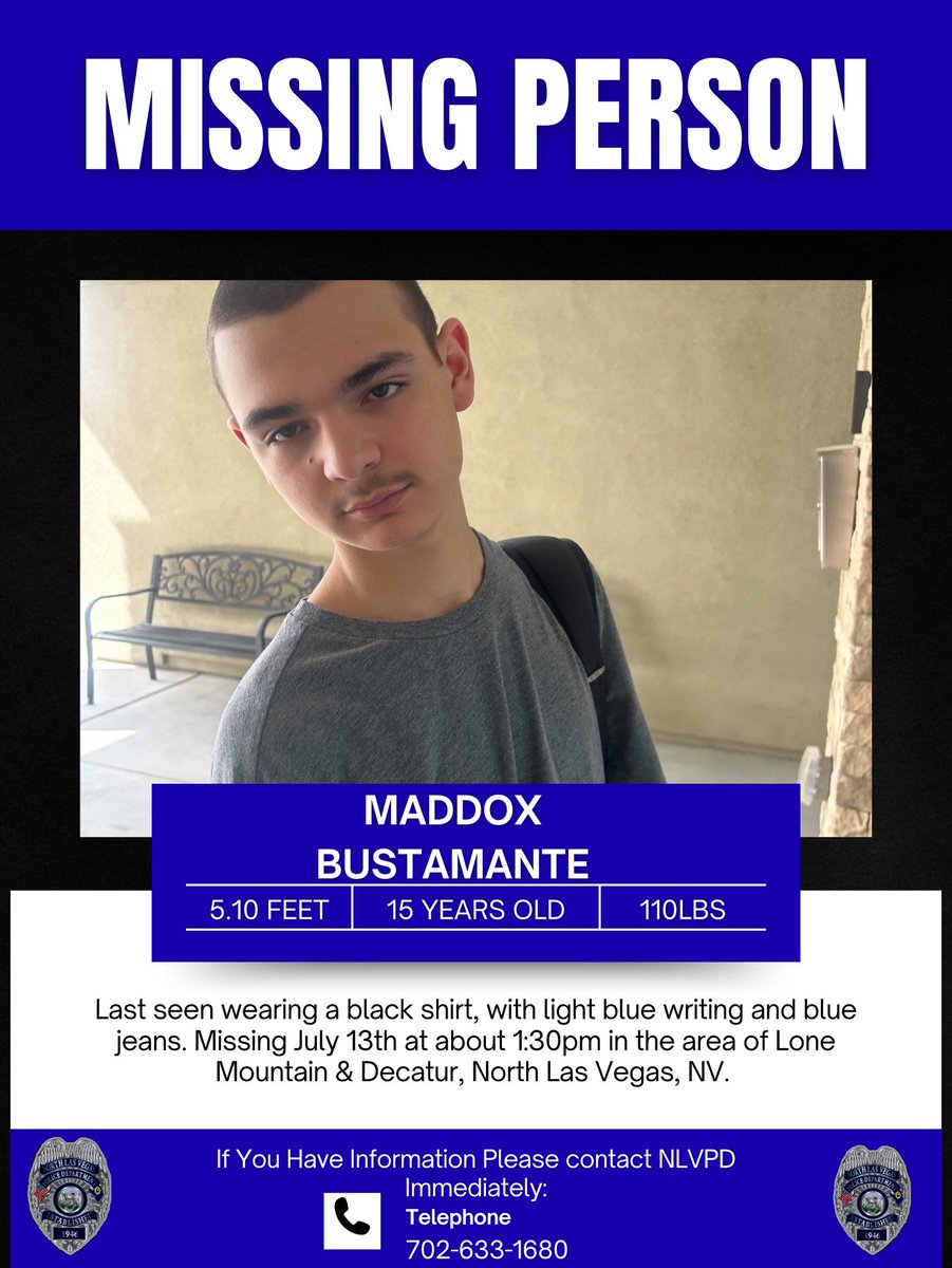 Missing Teen Please Share!

NLVPD is searching for 15 y/o Maddox Bustamante, last seen today at 1:30 PM near Lone Mtn &amp; Decatur. 

May be near Cheyenne &amp; Jones.

Wearing black shirt/blue jeans. No phone. ADHD &amp; bipolar.
📞 Info? Call 702-633-9111.
#MissingTeen #NLVPD