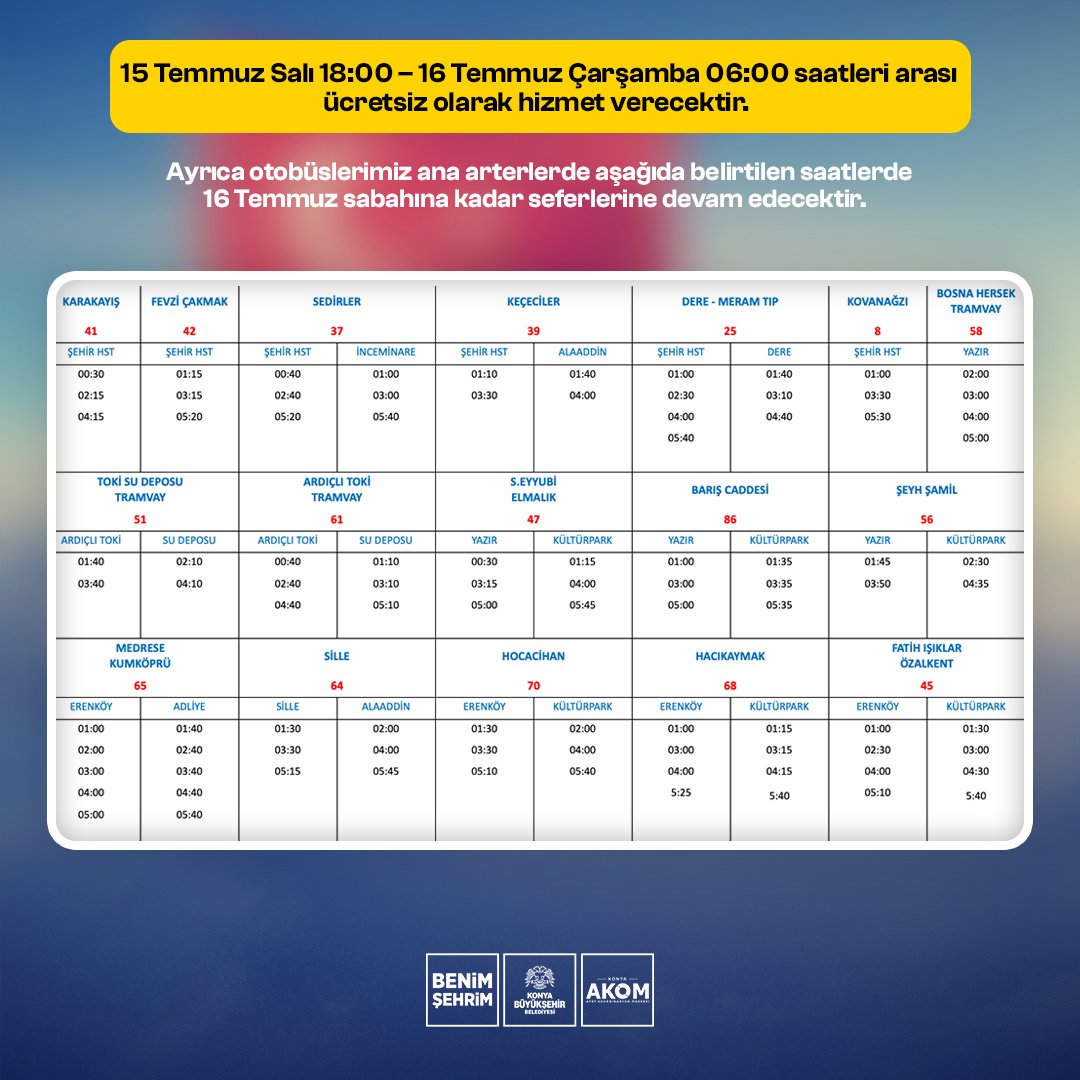 📢 15 TEMMUZ DEMOKRASİ VE MİLLİ BİRLİK GÜNÜ
 ÜCRETSİZ TOPLU ULAŞIM VE EK SEFER DUYURUSU

🚌 Konya Büyükşehir Belediyesi’ne ait toplu ulaşım araçları, 15 Temmuz Salı saat 18.00’den, 16 Temmuz Çarşamba saat 06.00’ya kadar ücretsiz olarak hizmet verecektir.

🚍 Ayrıca otobüslerimiz,
