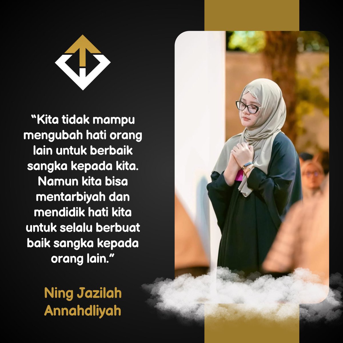 “Kita tidak mampu mengubah hati orang lain untuk berbaik sangka kepada kita. Namun kita bisa mentarbiyah dan mendidik hati kita untuk selalu berbuat baik sangka kepada orang lain.”

Ning Jazilah Annahdliyah