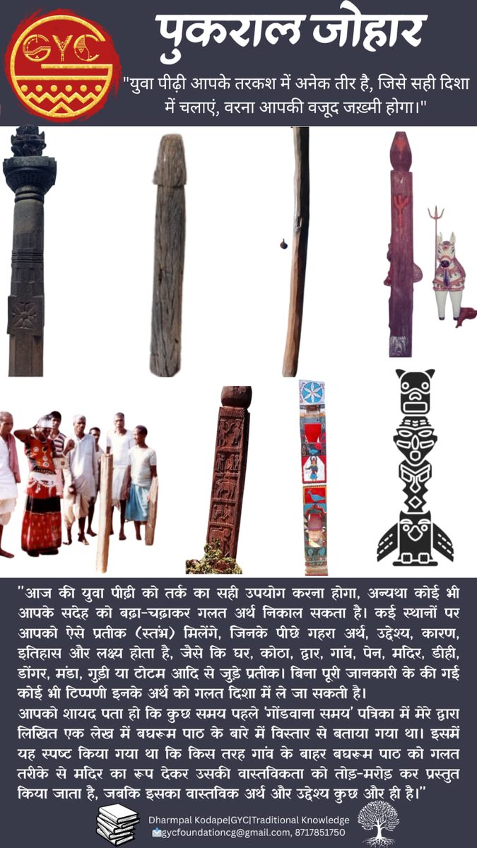 पुकराल जोहार
"युवा पीढ़ी आपके तरकश में अनेक तीर है, जिसे सही दिशा में चलाएं, वरना आपकी वजूद जख्मी होगा।"

"आज की युवा पीढ़ी को तर्क का सही उपयोग करना होगा, अन्यथा कोई भी आपके सदेह को बढ़ा-चढ़ाकर गलत अर्थ निकाल सकता है। कई स्थानों पर आपको ऐसे प्रतीक (स्तंभ) मिलेंगे, जिनके पीछे