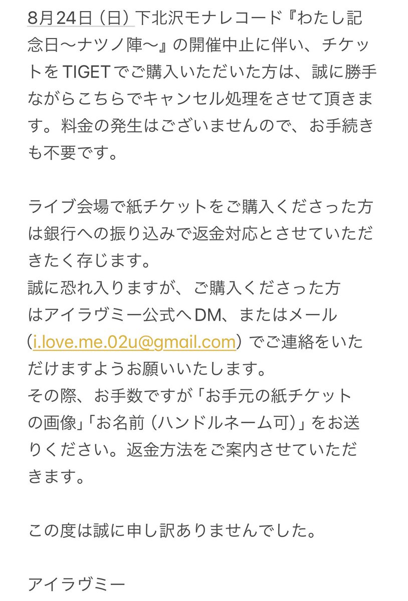 【チケットの払い戻しにつきまして】

8月24日（日）下北沢モナレコード『わたし記念日〜ナツノ陣〜』の開催中止に伴うチケットの払い戻しに関するご案内です。
以下の文章をご確認ください。

メールアドレス:
i.love.me.02u@gmail.com