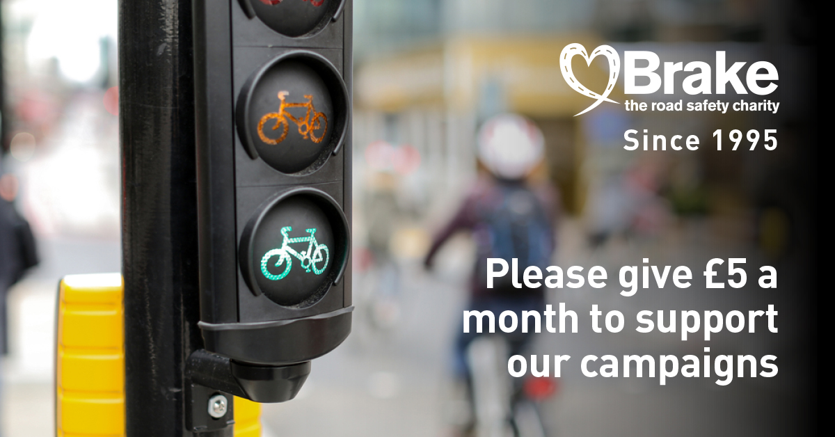 This year, we’re marking 30 years of Brake.

Your monthly donation, whether it’s £5, £8, £13 or an amount of your choice, helps us continue our work, providing vital information, emotional support and a listening ear when the worst happens.
brake.org.uk/donate