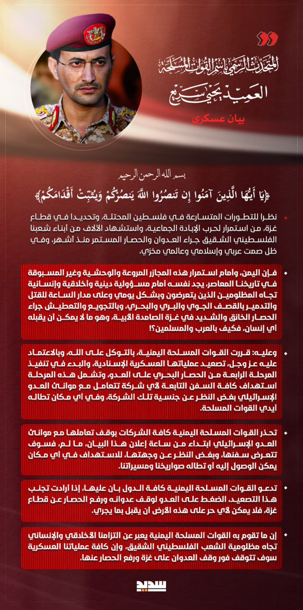 #بيان القوات المسلحة اليمنية بشأن الإعلان عن المرحلة التصعيدية الرابعة من الحصار البحري على العدو الصهيوني واستهداف كافة السفن التي تتعامل الشركات المالكة لها مع موانئ #فلسطين المحتلة

#غزة_تقتل_جوعا
#يمن_الواثقين_بالله