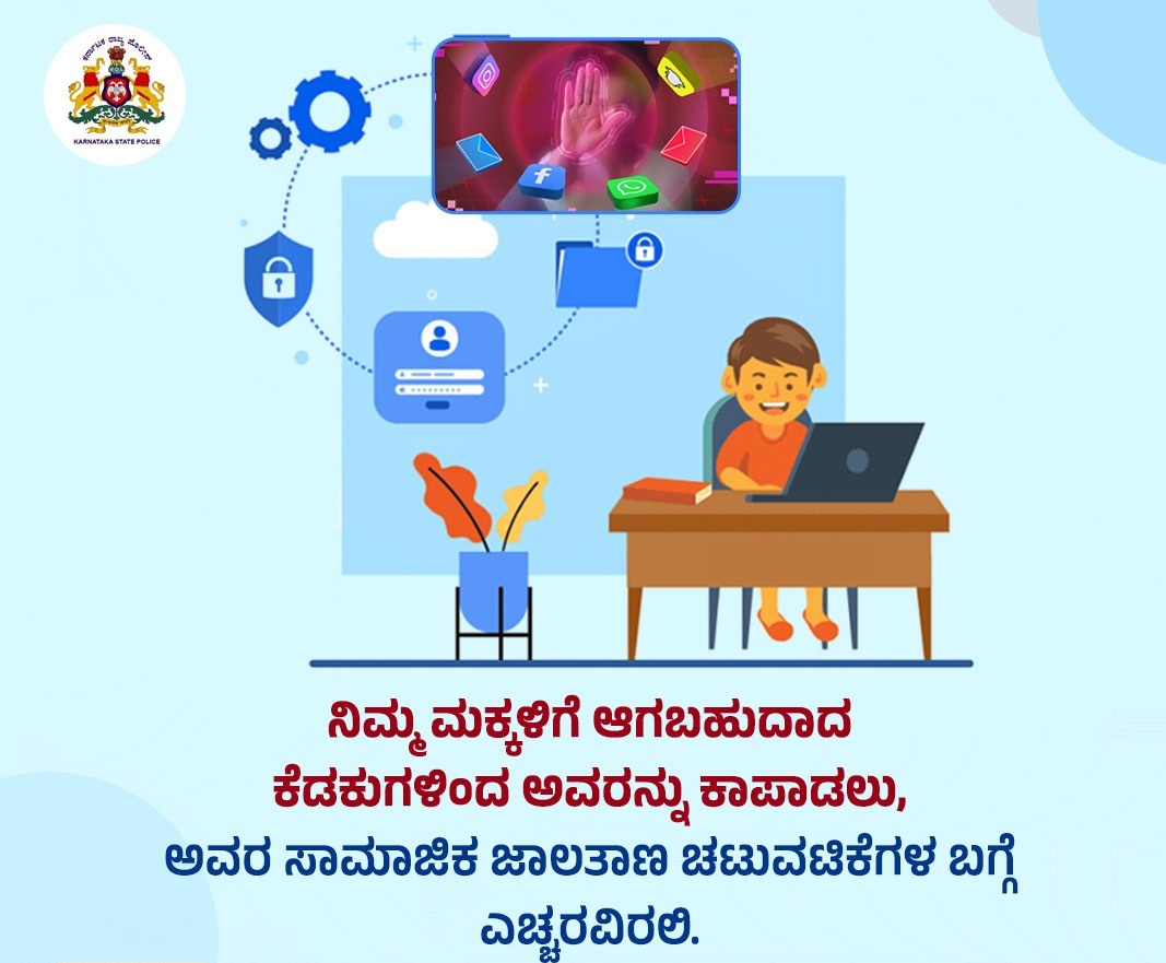 ಆತ್ಮೀಯ ನಾಗರೀಕರೇ ನಿಮ್ಮ ಮಕ್ಕಳಿಗೆ ವಿದ್ಯಾಭ್ಯಾಸಕ್ಕೆ ಎಂದು ಕೊಡಿಸುವ ಲ್ಯಾಪ್ಟಾಪ್, ಮೊಬೈಲ್ ಫೋನ್ ಗಳನ್ನು  ನಿಮ್ಮ ಮಕ್ಕಳು ಸಾಮಾಜಿಕ ಜಾಲತಾಣದ ಪ್ಲಾಟ್ಫಾರಂ ಗಳಲ್ಲಿ ಬಳಕೆ ಮಾಡುವ ಕುರಿತು ಆಗಾಗ ನಿಗಾವಹಿಸಿ ಮುಂದಿನ ದಿನಗಳಲ್ಲಿ ಆಗುವ ಅನಾಹುತಗಳನ್ನು ತಪ್ಪಿಸಿ.