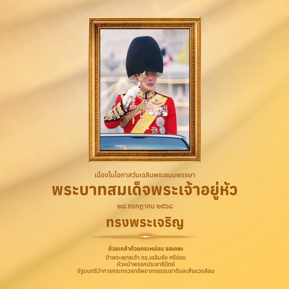 ๒๘ กรกฎาคม ๒๕๖๘ เนื่องในโอกาสวันเฉลิมพระชนมพรรษา พระบาทสมเด็จพระเจ้าอยู่หัว
.
ขอพระองค์ทรงพระเจริญ
.
ด้วยเกล้าด้วยกระหม่อม ขอเดชะ
ข้าพระพุทธเจ้า ดร.เฉลิมชัย ศรีอ่อน
หัวหน้าพรรคประชาธิปัตย์
รัฐมนตรีว่าการกระทรวงทรัพยากรธรรมชาติและสิ่งแวดล้อม